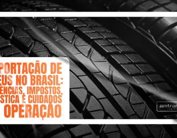 Importação de pneus no Brasil: exigências, impostos, logística e cuidados na operação